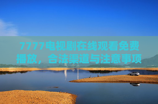 7777电视剧在线观看免费播放，合法渠道与注意事项全解析，7777电视剧免费观看，合法渠道与注意事项全解析