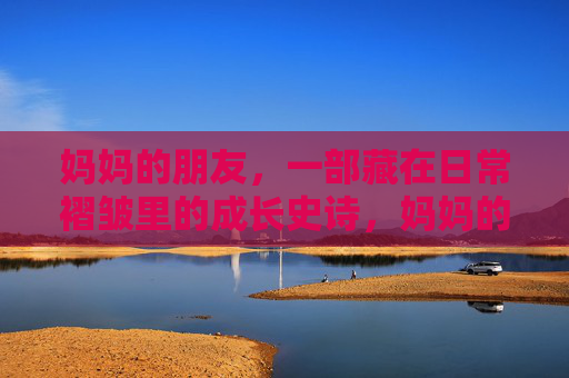 妈妈的朋友,一部藏在日常褶皱里的成长史诗,妈妈的朋友,日常褶皱里的成长史诗