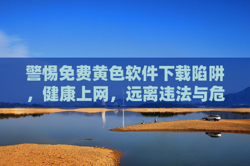 警惕免费黄色软件下载陷阱,健康上网,远离违法与危害,警惕免费黄色软件下载陷阱,健康上网远离违法危害
