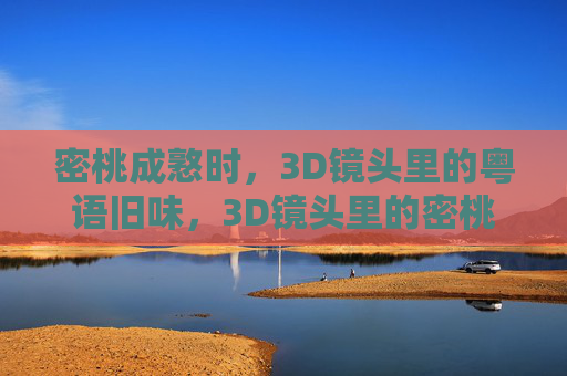 密桃成憝时,3D镜头里的粤语旧味,3D镜头里的密桃成熟与粤语旧味