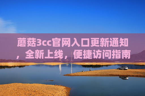 蘑菇3cc官网入口更新通知,全新上线,便捷访问指南,蘑菇3cc官网入口更新上线,便捷访问指南
