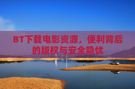 BT下载电影资源,便利背后的版权与安全隐忧