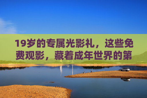 19岁的专属光影礼,这些免费观影,藏着成年世界的第一课,19岁光影礼,藏在免费观影里的成年第一课
