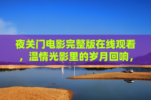 夜关门电影完整版在线观看，温情光影里的岁月回响，夜关门，温情光影里的岁月回响
