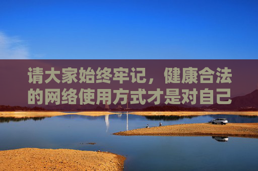 请大家始终牢记，健康合法的网络使用方式才是对自己和社会负责的选择，坚决抵制各类非法信息，共同维护良好的网络秩序，健康合法用网，共护清朗网络秩序