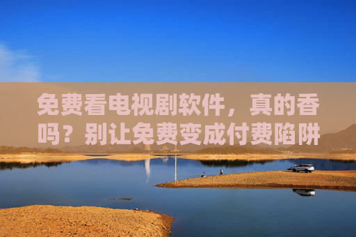 免费看电视剧软件，真的香吗？别让免费变成付费陷阱！别让免费看剧软件变成付费陷阱！