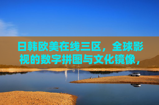 日韩欧美在线三区,全球影视的数字拼图与文化镜像,日韩欧美影视,数字拼图中的全球文化镜像