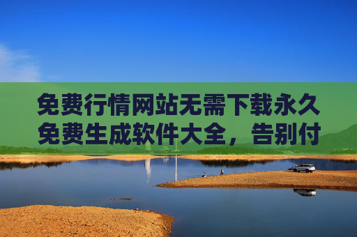 免费行情网站无需下载永久免费生成软件大全,告别付费,轻松获取实时数据,免费行情网站无需下载永久免费实时数据软件大全