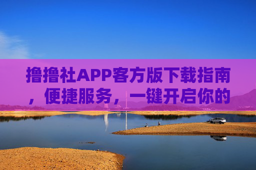 撸撸社APP客方版下载指南，便捷服务，一键开启你的高效生活，撸撸社客方版下载指南，便捷服务，一键开启高效生活