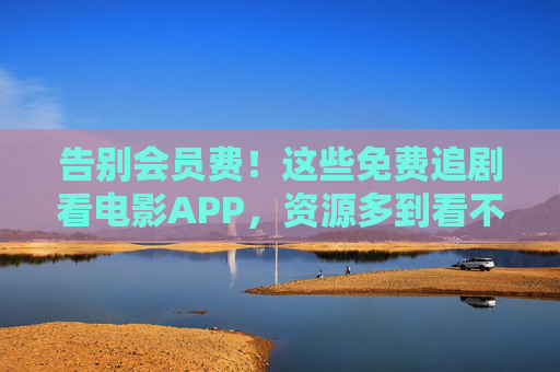 告别会员费！这些免费追剧看电影APP，资源多到看不完，安全无广告，告别会员费！免费追剧APP资源多无广告，安全看不完
