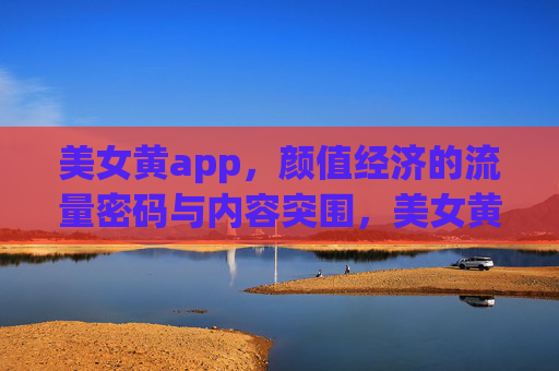 美女黄app,颜值经济的流量密码与内容突围,美女黄app,颜值经济的流量密码与内容突围