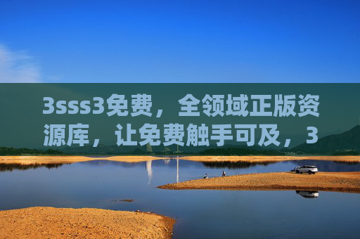 3sss3免费，全领域正版资源库，让免费触手可及，3sss3，全领域免费正版资源库，触手可及