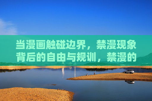 当漫画触碰边界,禁漫现象背后的自由与规训,禁漫的边界,自由与规训的张力
