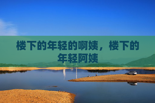 楼下的年轻的啊姨,楼下的年轻阿姨