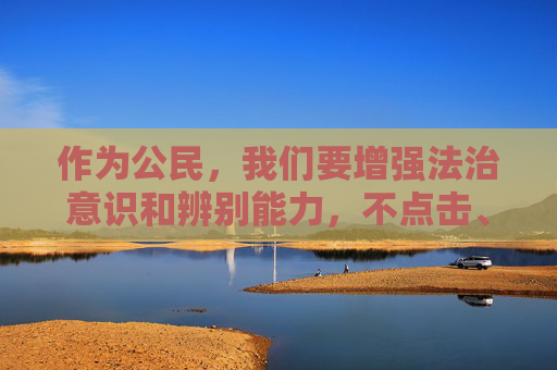 作为公民,我们要增强法治意识和辨别能力,不点击、不传播、不参与任何非法网络活动,发现违法违规信息及时向有关部门举报,共同守护清朗网络空间,促进互联网健康有序发展,公民守法用网 共护清朗网络空间