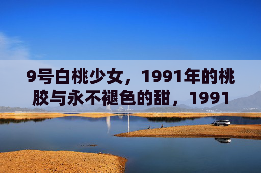9号白桃少女，1991年的桃胶与永不褪色的甜，1991桃胶甜，9号白桃少女的永不褪色