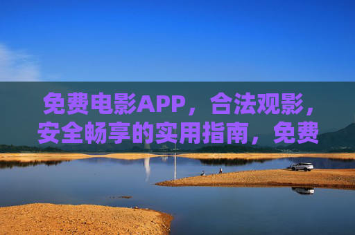 免费电影APP，合法观影，安全畅享的实用指南，免费电影APP，合法安全畅享实用指南