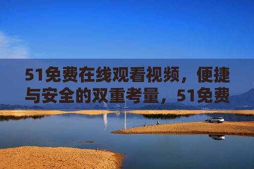 51免费在线观看视频,便捷与安全的双重考量,51免费在线观看视频,便捷与安全的双重考量