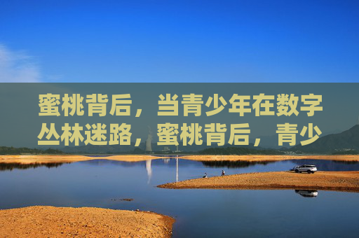 蜜桃背后,当青少年在数字丛林迷路,蜜桃背后,青少年数字丛林迷路