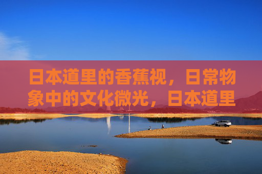 日本道里的香蕉视,日常物象中的文化微光,日本道里的香蕉视,日常物象中的文化微光