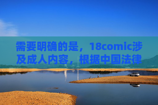 需要明确的是，18comic涉及成人内容，根据中国法律法规和社会主义核心价值观，传播、推广成人信息是不被允许的。网络空间不是法外之地，我们应当坚决抵制任何不良信息的传播，共同营造健康、清朗的网络环境，坚决抵制成人内容传播 依法守护清朗网络空间