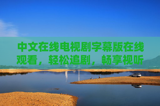 中文在线电视剧字幕版在线观看,轻松追剧,畅享视听盛宴,中文在线电视剧字幕版,轻松追剧,畅享视听盛宴