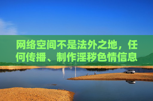 网络空间不是法外之地，任何传播、制作淫秽色情信息的行为都违反法律法规，严重危害社会风气和青少年身心健康。我国法律对淫秽色情信息的传播、制作、销售有着严格的禁止性规定，任何组织和个人都不得触碰法律红线，网络空间非法外之地 严禁传播制作淫秽色情信息