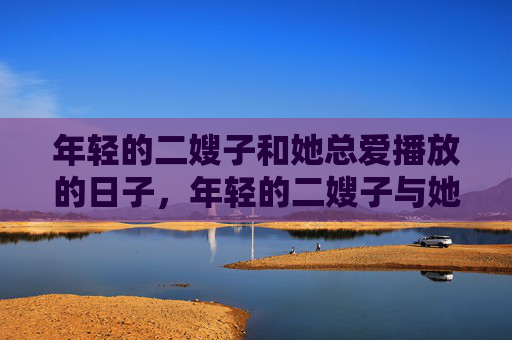 年轻的二嫂子和她总爱播放的日子,年轻的二嫂子与她的播放日子
