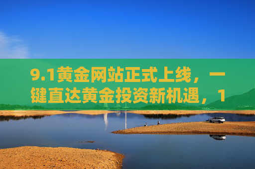 9.1黄金网站正式上线,一键直达黄金投资新机遇,1黄金网站上线,一键直达黄金投资新机遇