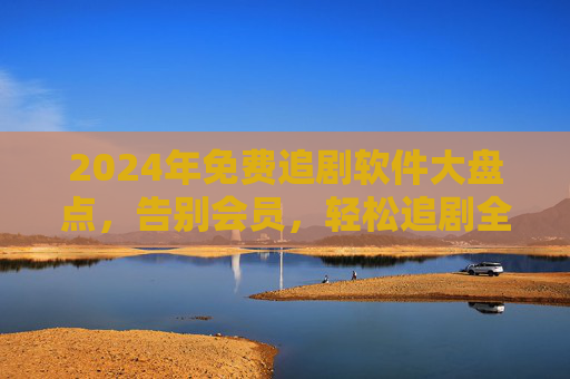 2024年免费追剧软件大盘点,告别会员,轻松追剧全攻略,2024免费追剧软件全攻略,告别会员,轻松追剧大盘点