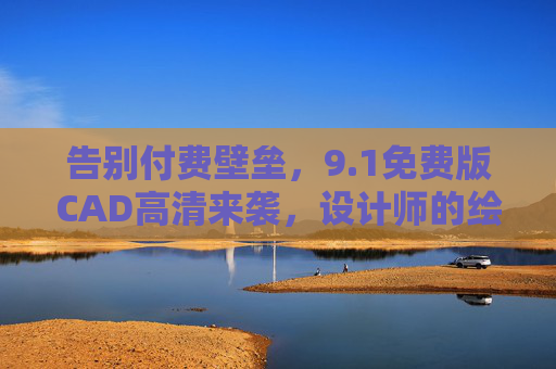 告别付费壁垒,9.1免费版CAD高清来袭,设计师的绘图利器再升级!1免费版CAD高清升级,设计师绘图利器,告别付费壁垒