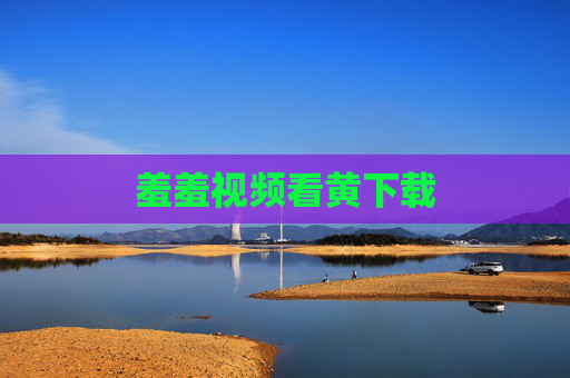 羞羞视频看黄下载