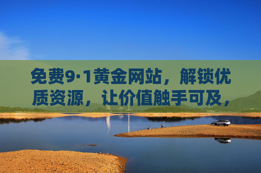 免费9·1黄金网站,解锁优质资源,让价值触手可及,免费9·1黄金网站,解锁优质资源,价值触手可及