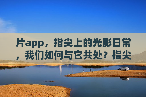 片app,指尖上的光影日常,我们如何与它共处?指尖光影日常,片app的共处之道