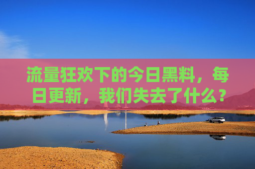 流量狂欢下的今日黑料,每日更新,我们失去了什么?流量狂欢下的每日黑料更新,我们失去了什么?