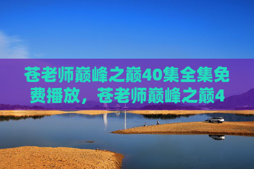 苍老师巅峰之巅40集全集免费播放,苍老师巅峰之巅40集全集免费播放