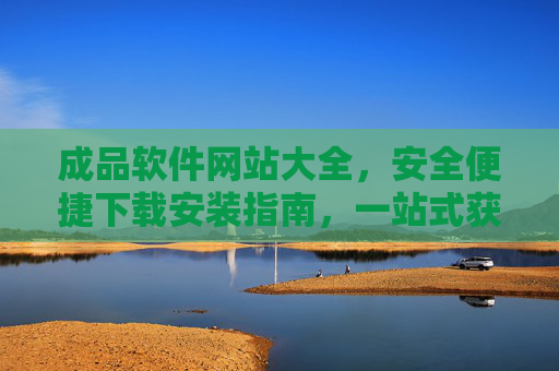 成品软件网站大全，安全便捷下载安装指南，一站式获取各类实用工具，成品软件安全便捷下载全攻略，一站式获取实用工具