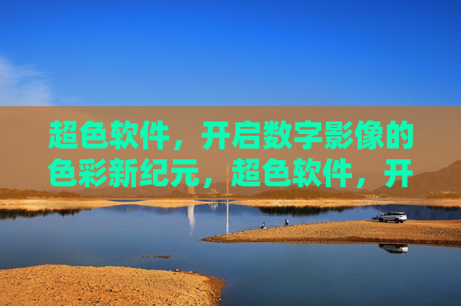 超色软件,开启数字影像的色彩新纪元,超色软件,开启数字影像色彩新纪元