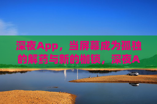 深夜App,当屏幕成为孤独的解药与新的枷锁,深夜App,屏幕,孤独的解药与枷锁