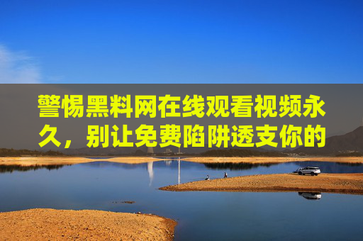 警惕黑料网在线观看视频永久，别让免费陷阱透支你的安全与法律底线，警惕黑料网永久免费视频陷阱，别透支安全与法律底线
