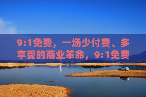 9:1免费,一场少付费、多享受的商业革命,9:1免费,少付费多享受的商业革命