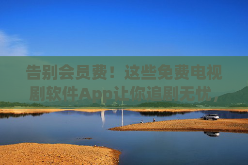 告别会员费!这些免费电视剧软件App让你追剧无忧,告别会员费!免费电视剧软件App让你追剧无忧