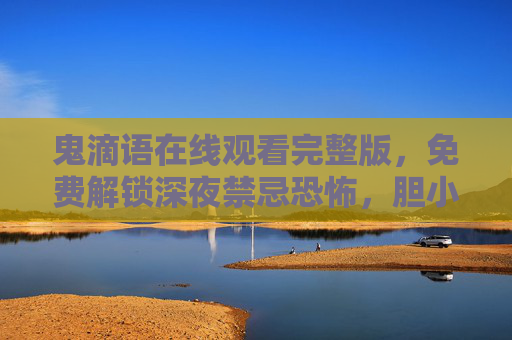 鬼滴语在线观看完整版，免费解锁深夜禁忌恐怖，胆小慎入！鬼滴语在线观看完整版，免费解锁深夜禁忌恐怖，胆小慎入！