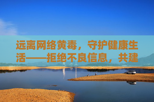 远离网络黄毒，守护健康生活——拒绝不良信息，共建清朗网络空间，远离黄毒护健康，共建清朗网络空间