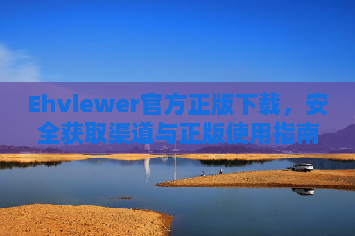 Ehviewer官方正版下载,安全获取渠道与正版使用指南,Ehviewer官方正版下载,安全获取渠道与使用指南