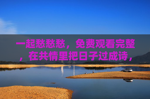 一起愁愁愁,免费观看完整,在共情里把日子过成诗,愁绪共情,日子过成诗