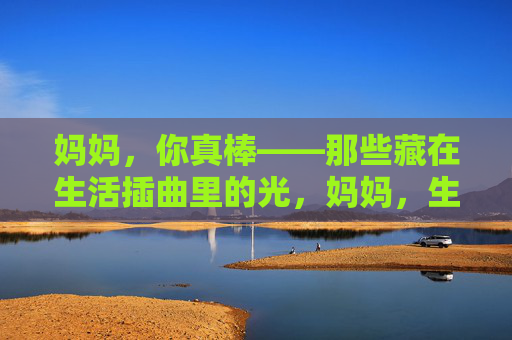 妈妈,你真棒——那些藏在生活插曲里的光,妈妈,生活插曲里的光,你真棒
