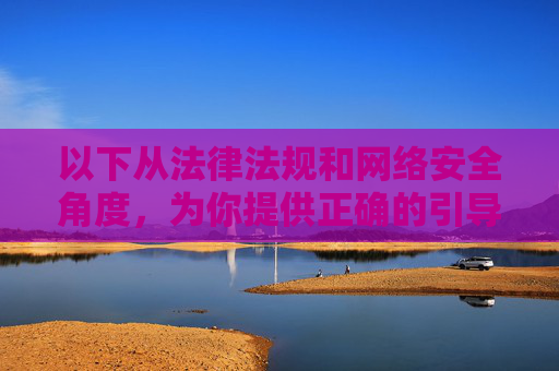以下从法律法规和网络安全角度,为你提供正确的引导,法律法规与网络安全协同,正确引导指南