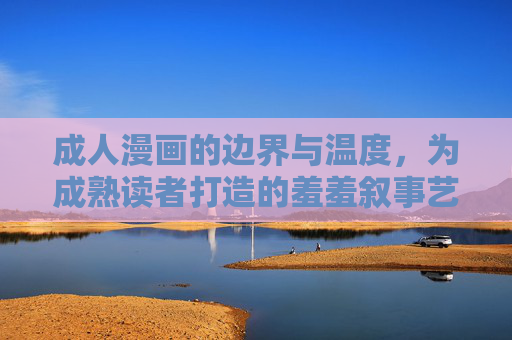 成人漫画的边界与温度,为成熟读者打造的羞羞叙事艺术,成人漫画的边界与温度,羞羞叙事艺术