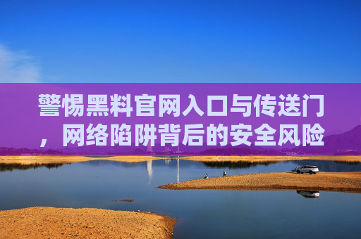 警惕黑料官网入口与传送门,网络陷阱背后的安全风险,警惕黑料官网入口与传送门,网络陷阱的安全风险